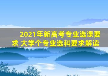 2021年新高考专业选课要求 大学个专业选科要求解读